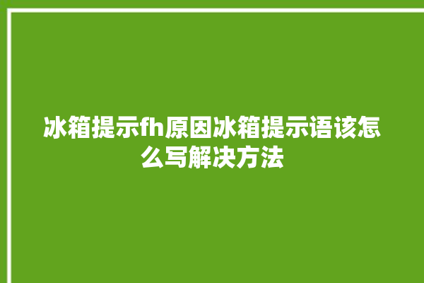 冰箱提示fh原因冰箱提示语该怎么写解决方法