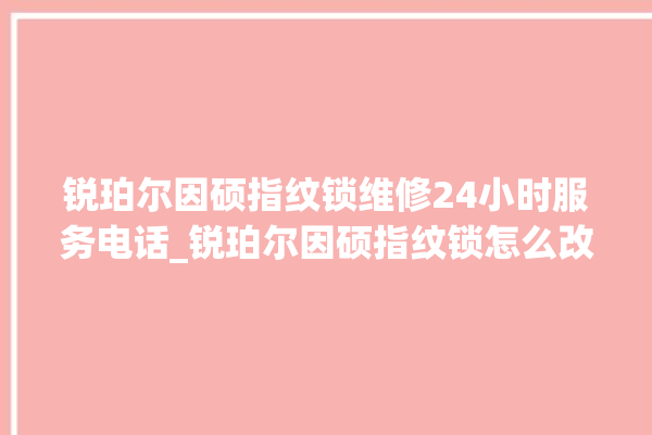 锐珀尔因硕指纹锁维修24小时服务电话_锐珀尔因硕指纹锁怎么改密码 。指纹锁