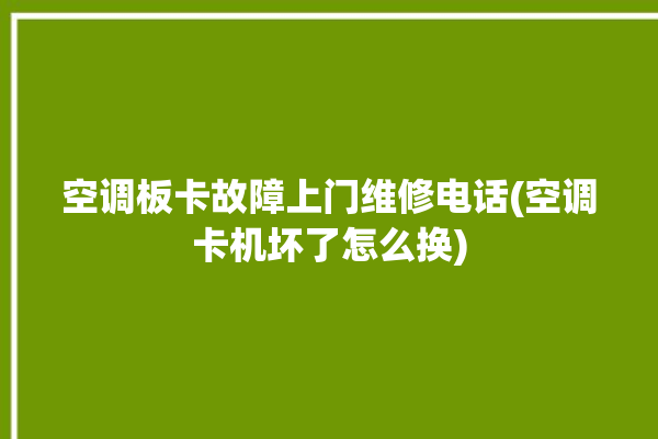 空调板卡故障上门维修电话(空调卡机坏了怎么换)