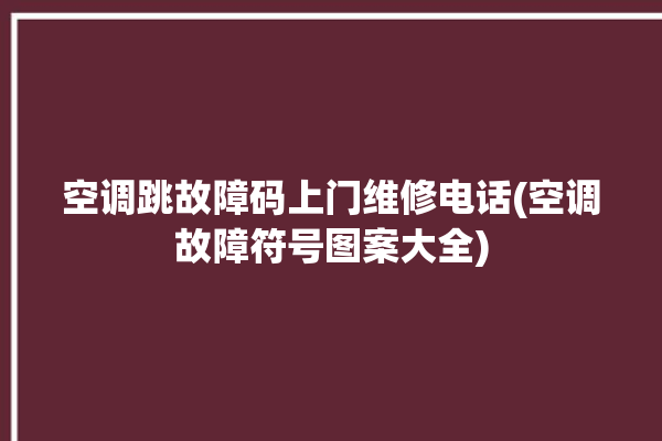 空调跳故障码上门维修电话(空调故障符号图案大全)