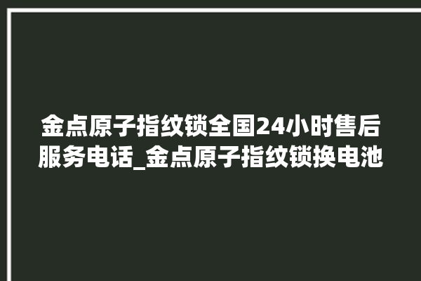 金点原子指纹锁全国24小时售后服务电话_金点原子指纹锁换电池 。原子