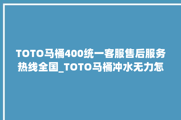 TOTO马桶400统一客服售后服务热线全国_TOTO马桶冲水无力怎么解决 。马桶