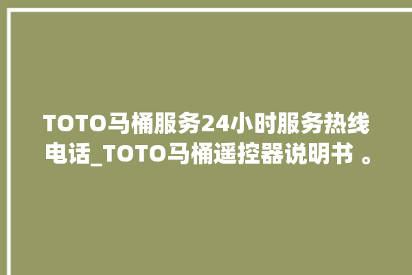 TOTO马桶服务24小时服务热线电话_TOTO马桶遥控器说明书 。马桶