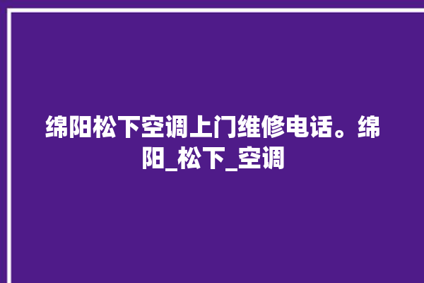 绵阳松下空调上门维修电话。绵阳_松下_空调