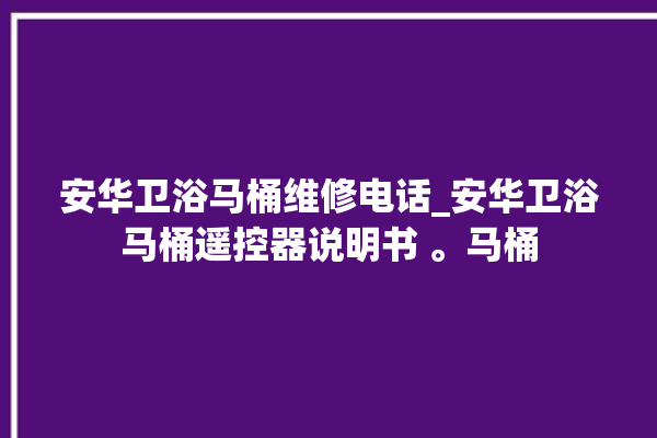 安华卫浴马桶维修电话_安华卫浴马桶遥控器说明书 。马桶