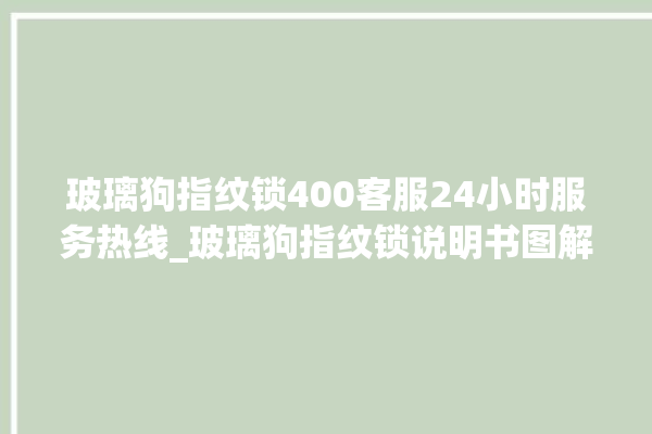 玻璃狗指纹锁400客服24小时服务热线_玻璃狗指纹锁说明书图解 。玻璃