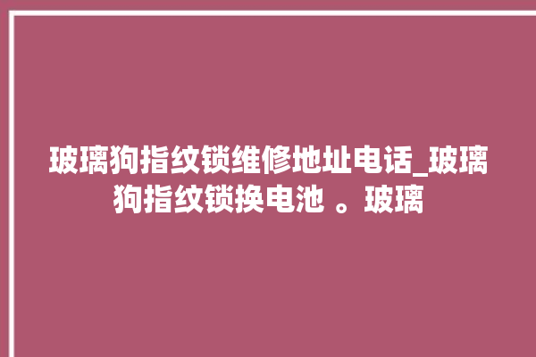 玻璃狗指纹锁维修地址电话_玻璃狗指纹锁换电池 。玻璃