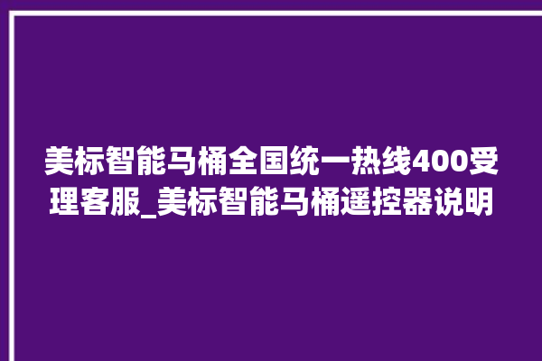 美标智能马桶全国统一热线400受理客服_美标智能马桶遥控器说明书 。马桶