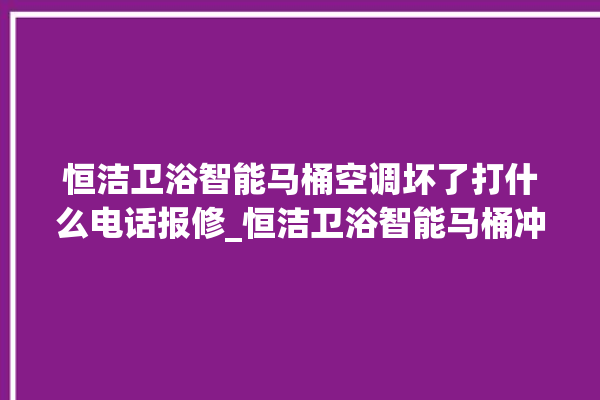 恒洁卫浴智能马桶空调坏了打什么电话报修_恒洁卫浴智能马桶冲水量怎么调节 。马桶