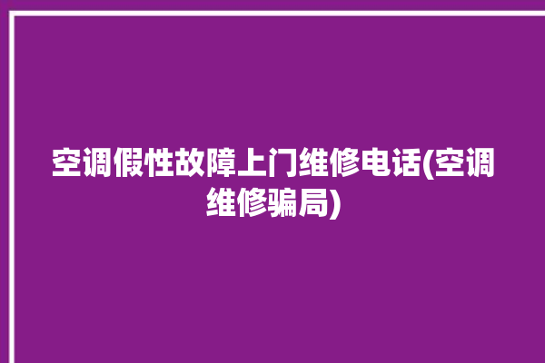 空调假性故障上门维修电话(空调维修骗局)