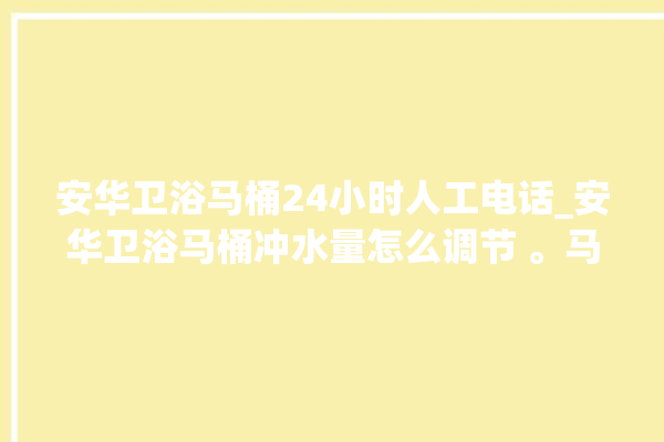 安华卫浴马桶24小时人工电话_安华卫浴马桶冲水量怎么调节 。马桶