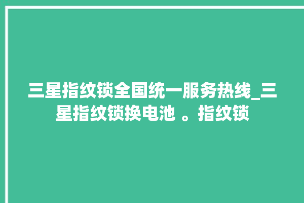 三星指纹锁全国统一服务热线_三星指纹锁换电池 。指纹锁