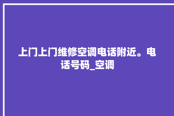 上门上门维修空调电话附近。电话号码_空调