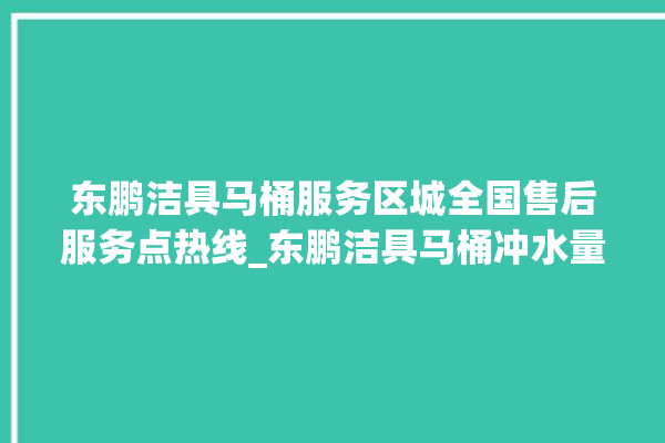 东鹏洁具马桶服务区城全国售后服务点热线_东鹏洁具马桶冲水量怎么调节 。马桶