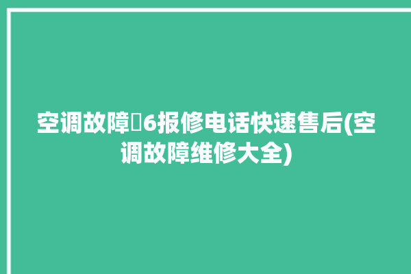 空调故障亅6报修电话快速售后(空调故障维修大全)