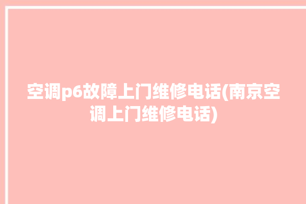 空调p6故障上门维修电话(南京空调上门维修电话)