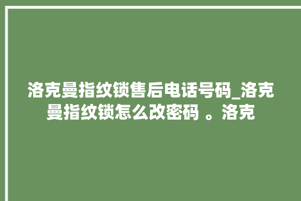 洛克曼指纹锁售后电话号码_洛克曼指纹锁怎么改密码 。洛克