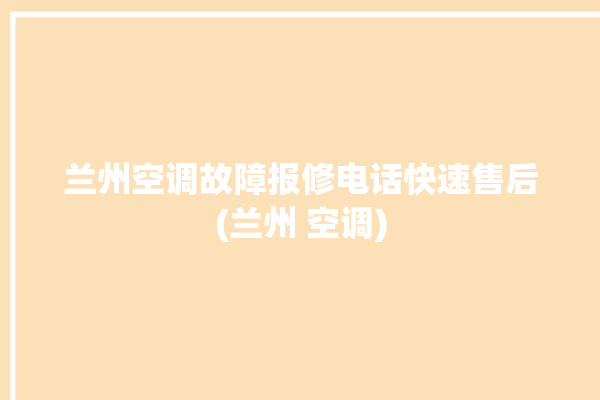 兰州空调故障报修电话快速售后(兰州 空调)