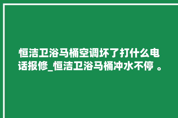 恒洁卫浴马桶空调坏了打什么电话报修_恒洁卫浴马桶冲水不停 。马桶