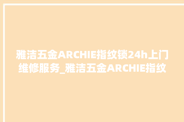 雅洁五金ARCHIE指纹锁24h上门维修服务_雅洁五金ARCHIE指纹锁怎么改密码 。指纹锁