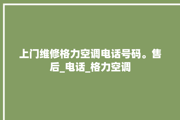 上门维修格力空调电话号码。售后_电话_格力空调