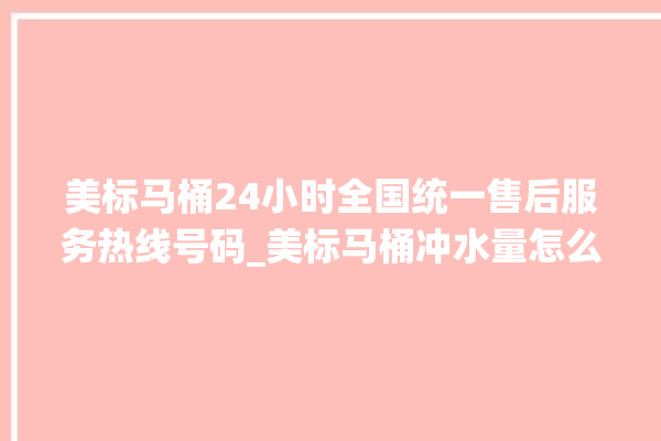 美标马桶24小时全国统一售后服务热线号码_美标马桶冲水量怎么调节 。马桶