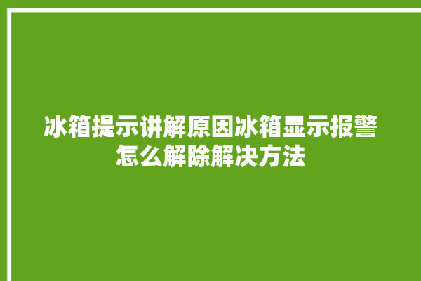 冰箱提示讲解原因冰箱显示报警怎么解除解决方法