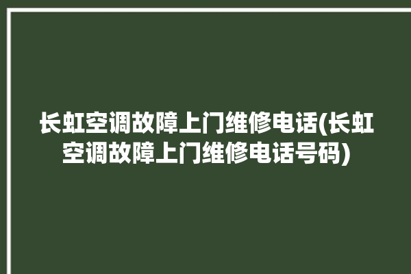 长虹空调故障上门维修电话(长虹空调故障上门维修电话号码)