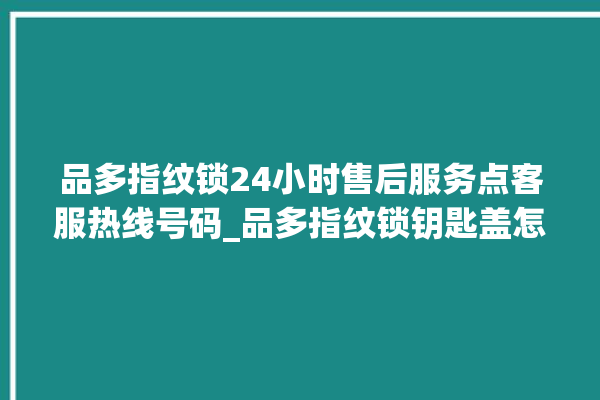 品多指纹锁24小时售后服务点客服热线号码_品多指纹锁钥匙盖怎么打开 。锁钥