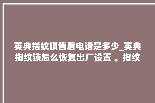 英典指纹锁售后电话是多少_英典指纹锁怎么恢复出厂设置 。指纹锁