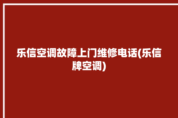 乐信空调故障上门维修电话(乐信牌空调)