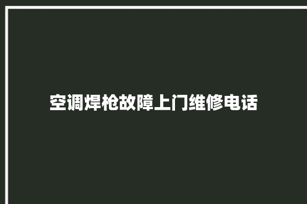 空调焊枪故障上门维修电话