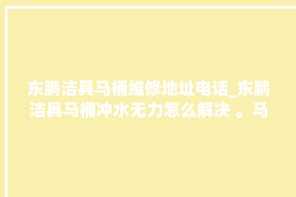 东鹏洁具马桶维修地址电话_东鹏洁具马桶冲水无力怎么解决 。马桶