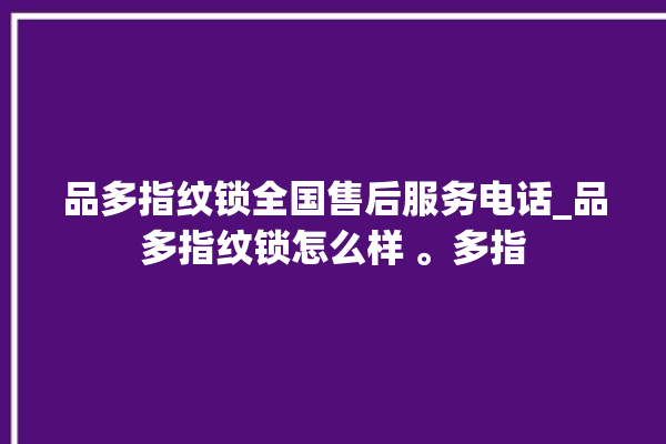 品多指纹锁全国售后服务电话_品多指纹锁怎么样 。多指