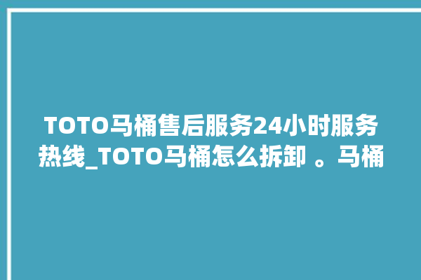 TOTO马桶售后服务24小时服务热线_TOTO马桶怎么拆卸 。马桶