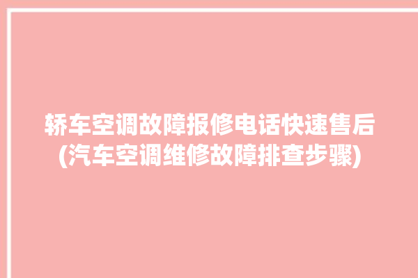 轿车空调故障报修电话快速售后(汽车空调维修故障排查步骤)