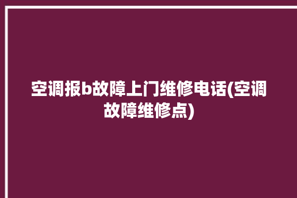 空调报b故障上门维修电话(空调故障维修点)