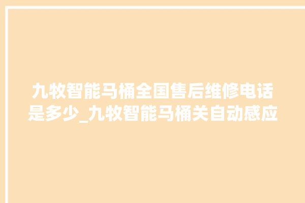 九牧智能马桶全国售后维修电话是多少_九牧智能马桶关自动感应 。马桶