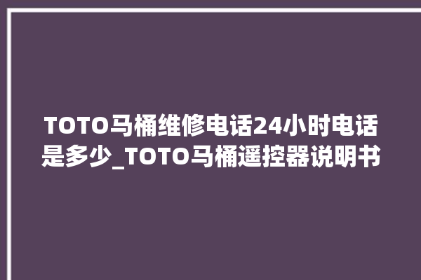 TOTO马桶维修电话24小时电话是多少_TOTO马桶遥控器说明书 。马桶