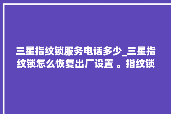 三星指纹锁服务电话多少_三星指纹锁怎么恢复出厂设置 。指纹锁