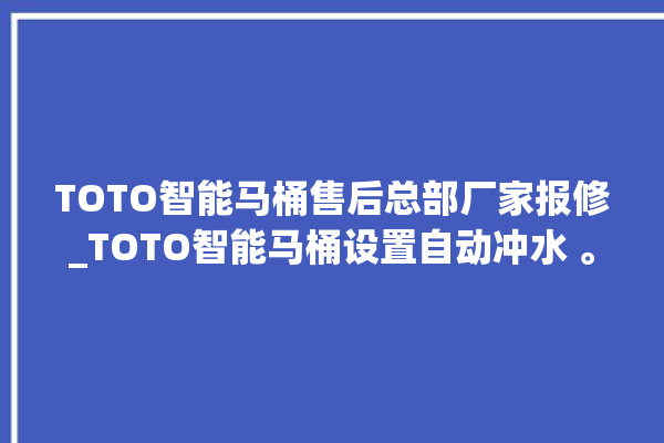 TOTO智能马桶售后总部厂家报修_TOTO智能马桶设置自动冲水 。马桶