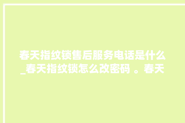 春天指纹锁售后服务电话是什么_春天指纹锁怎么改密码 。春天