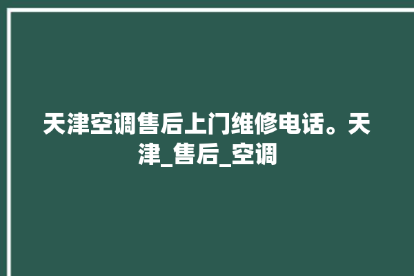 天津空调售后上门维修电话。天津_售后_空调