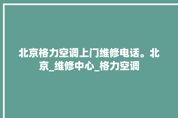 北京格力空调上门维修电话。北京_维修中心_格力空调