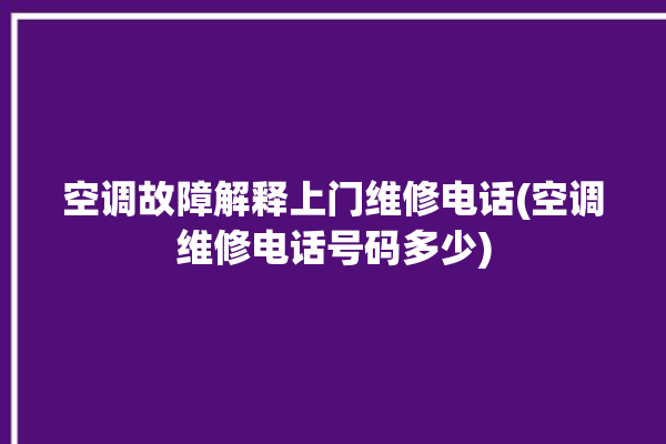 空调故障解释上门维修电话(空调维修电话号码多少)