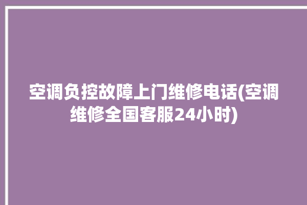 空调负控故障上门维修电话(空调维修全国客服24小时)