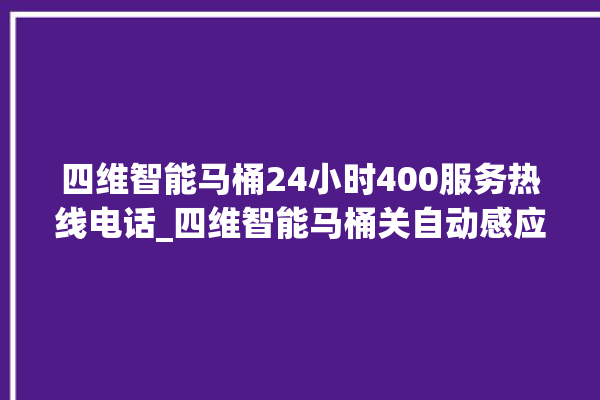 四维智能马桶24小时400服务热线电话_四维智能马桶关自动感应 。马桶