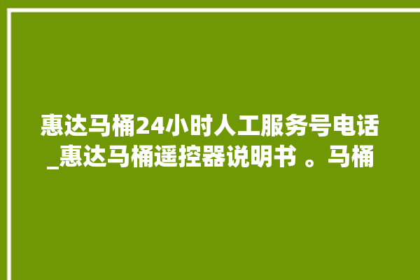 惠达马桶24小时人工服务号电话_惠达马桶遥控器说明书 。马桶