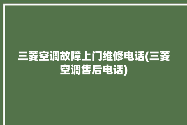 三菱空调故障上门维修电话(三菱空调售后电话)