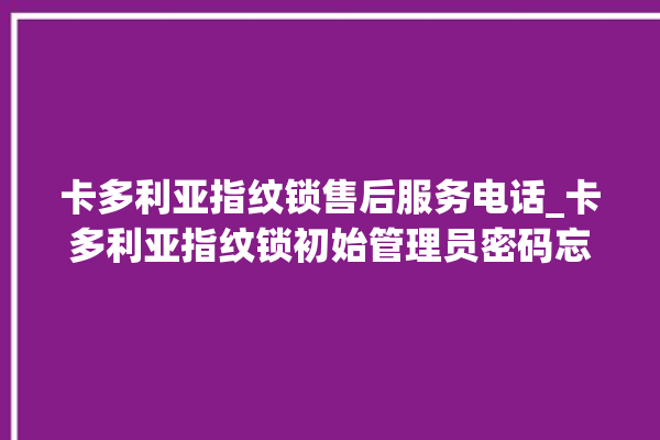 卡多利亚指纹锁售后服务电话_卡多利亚指纹锁初始管理员密码忘了 。多利亚